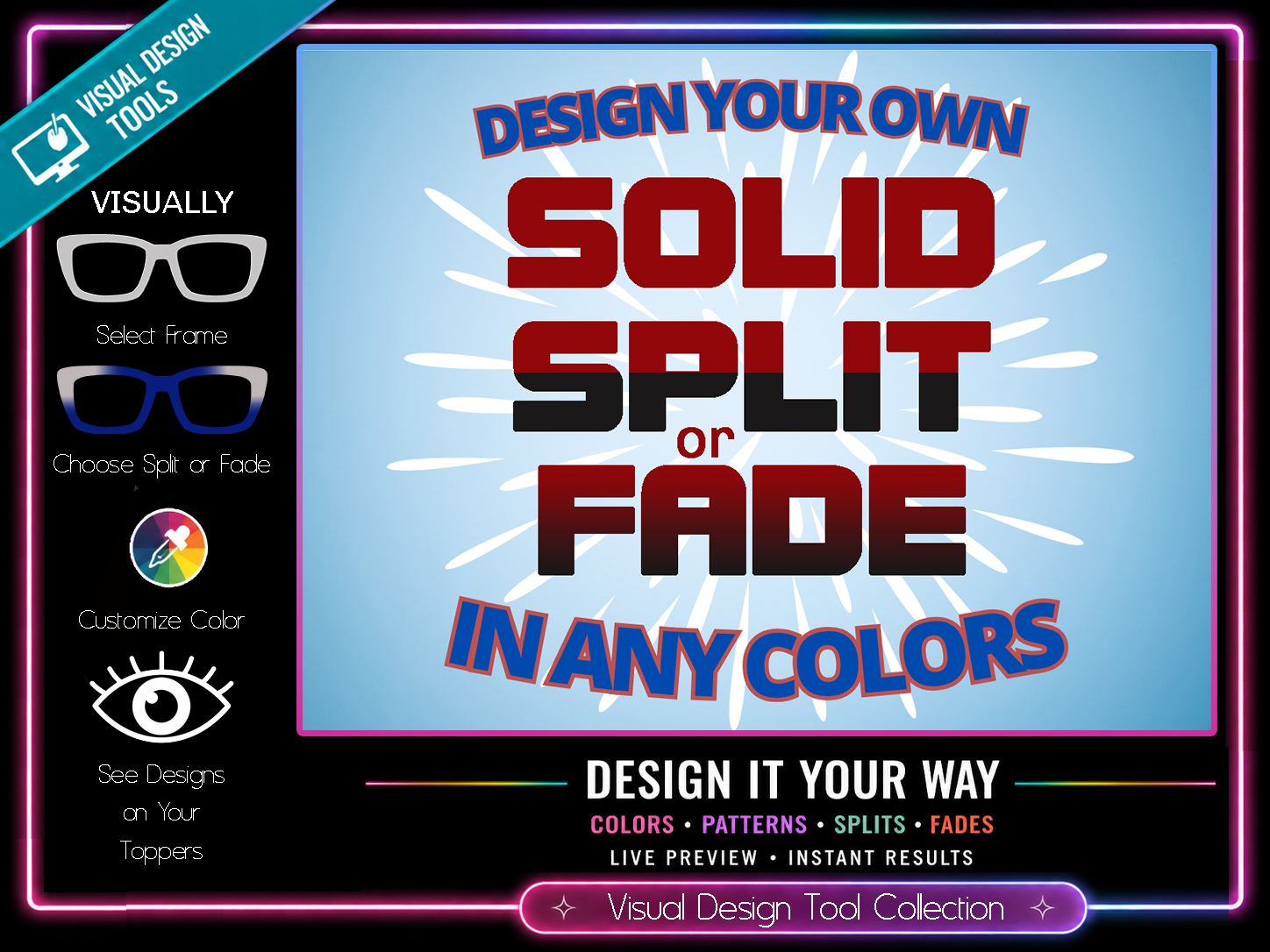 Design Your Own Solid, Splits or Fades | Pair Eyewear Compatible | w/Visual Design Tools